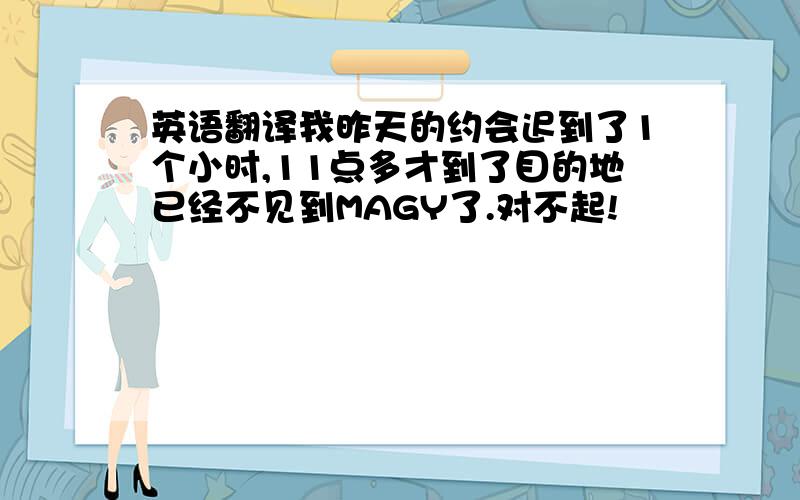 英语翻译我昨天的约会迟到了1个小时,11点多才到了目的地已经不见到MAGY了.对不起!