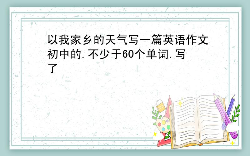 以我家乡的天气写一篇英语作文初中的.不少于60个单词.写了