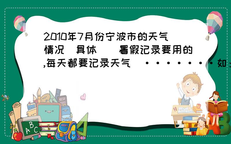 2010年7月份宁波市的天气情况（具体）（暑假记录要用的,每天都要记录天气）·······如：晴、雨、阴、晴有雨······希望哪位好心人士来帮帮忙······不然我的作业就完了······