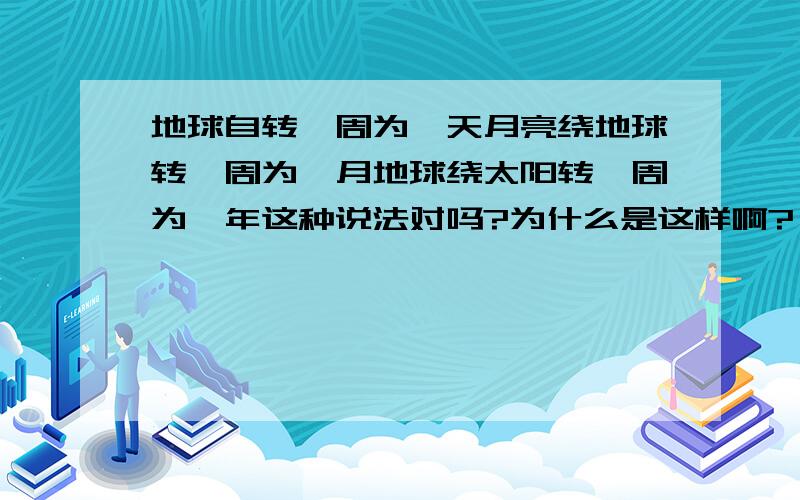 地球自转一周为一天月亮绕地球转一周为一月地球绕太阳转一周为一年这种说法对吗?为什么是这样啊?