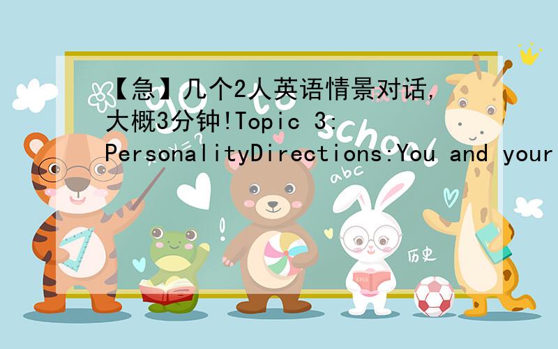 【急】几个2人英语情景对话,大概3分钟!Topic 3:PersonalityDirections:You and your partner aregoing to talk something about personality.Discuss about the advantages ofoptimism and the disadvantages of pessimism,and the ways to overcomepes