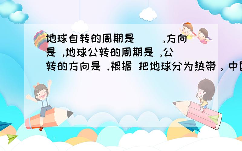 地球自转的周期是( ),方向是 ,地球公转的周期是 ,公转的方向是 .根据 把地球分为热带，中国大部分位于 少部分在 没有在