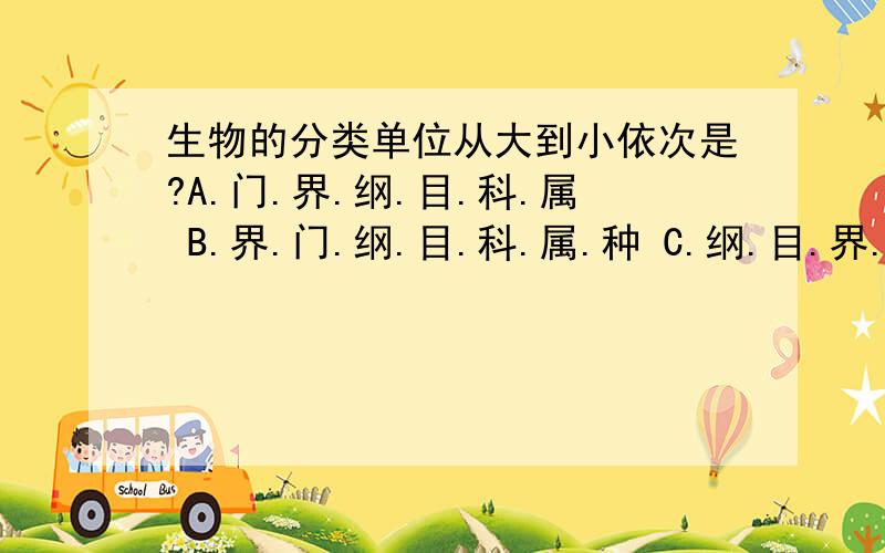 生物的分类单位从大到小依次是?A.门.界.纲.目.科.属 B.界.门.纲.目.科.属.种 C.纲.目.界.科.属.种 D.种.属.科.目.纲.门.界