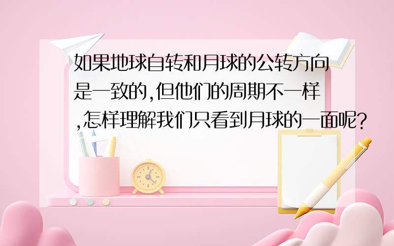 如果地球自转和月球的公转方向是一致的,但他们的周期不一样,怎样理解我们只看到月球的一面呢?