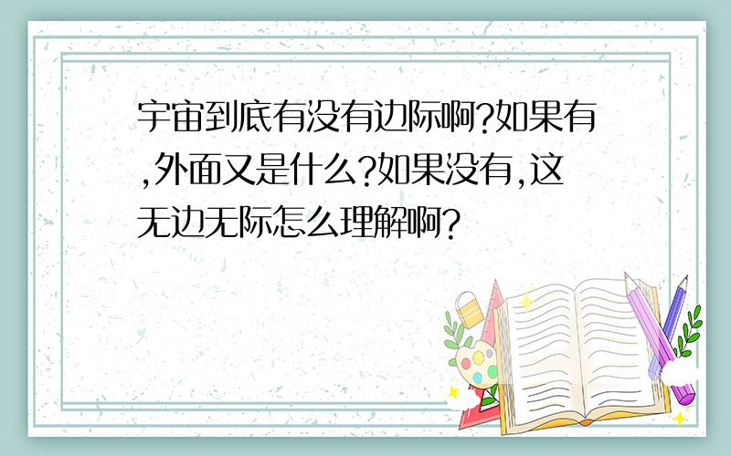 宇宙到底有没有边际啊?如果有,外面又是什么?如果没有,这无边无际怎么理解啊?