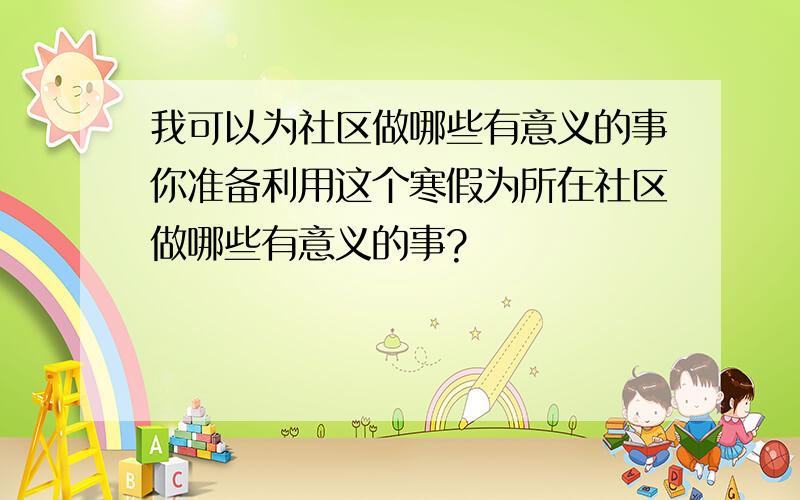 我可以为社区做哪些有意义的事你准备利用这个寒假为所在社区做哪些有意义的事?