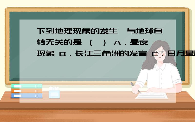 下列地理现象的发生,与地球自转无关的是 （ ） A．昼夜现象 B．长江三角洲的发育 C．日月星辰的东升西落