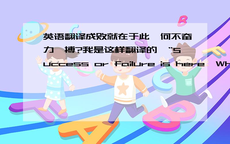 英语翻译成败就在于此,何不奋力一搏?我是这样翻译的,“Success or failure is here,Why not have a try?” 大家看看怎么样?如果大家有更好的请写出来,