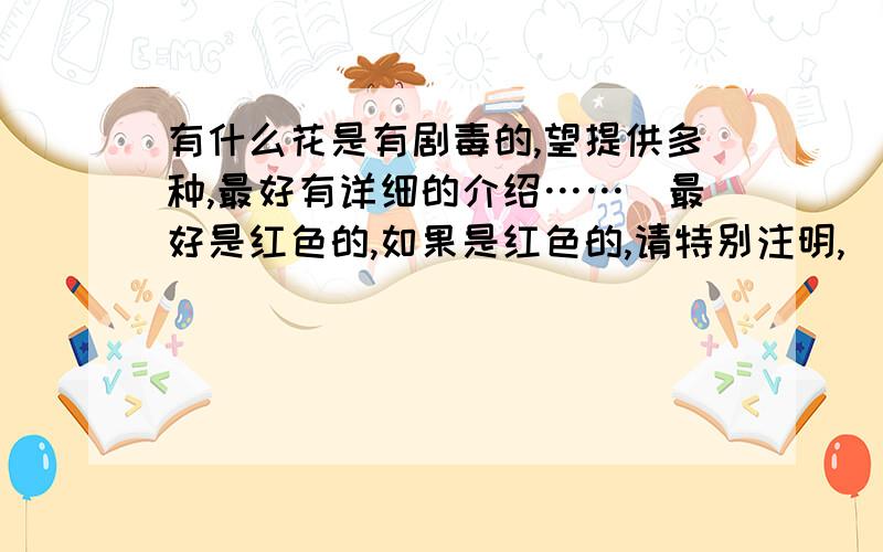 有什么花是有剧毒的,望提供多种,最好有详细的介绍……（最好是红色的,如果是红色的,请特别注明,