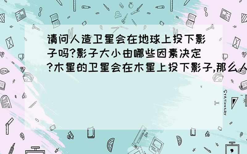 请问人造卫星会在地球上投下影子吗?影子大小由哪些因素决定?木星的卫星会在木星上投下影子,那么人造卫星是否会在地球上投下影子?这个影子肉眼可见吗?如果人造卫星不会投下影子,那么