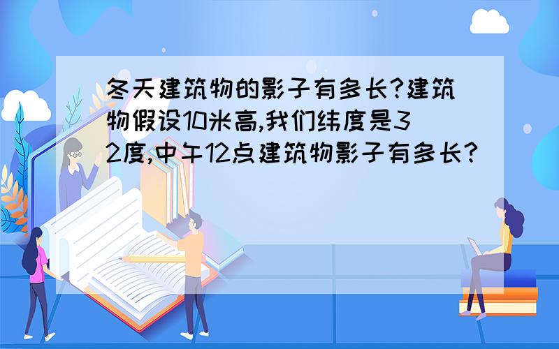 冬天建筑物的影子有多长?建筑物假设10米高,我们纬度是32度,中午12点建筑物影子有多长?