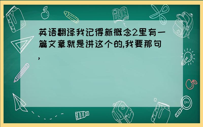 英语翻译我记得新概念2里有一篇文章就是讲这个的,我要那句,