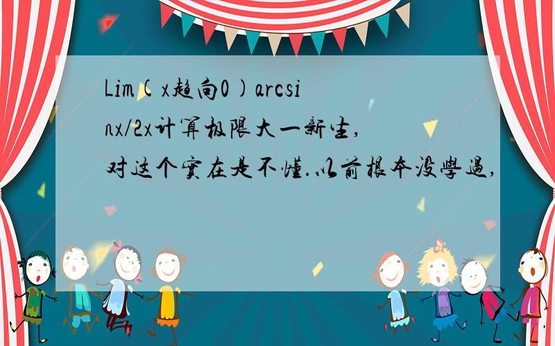 Lim(x趋向0)arcsinx/2x计算极限大一新生,对这个实在是不懂.以前根本没学过,