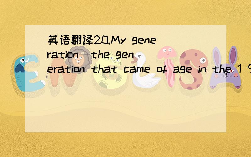 英语翻译20.My generation—the generation that came of age in the 1 950s and 1 960s—may be the last one to know the feeling of being surrounded by millions of words that were the products of years of work by authors famous and obscure.For now,i