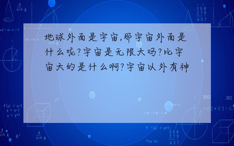 地球外面是宇宙,那宇宙外面是什么呢?宇宙是无限大吗?比宇宙大的是什么啊?宇宙以外有神