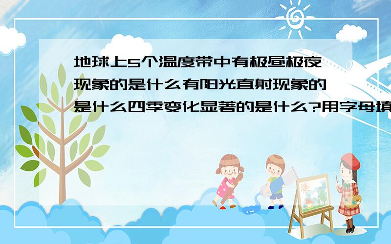 地球上5个温度带中有极昼极夜现象的是什么有阳光直射现象的是什么四季变化显著的是什么?用字母填写.