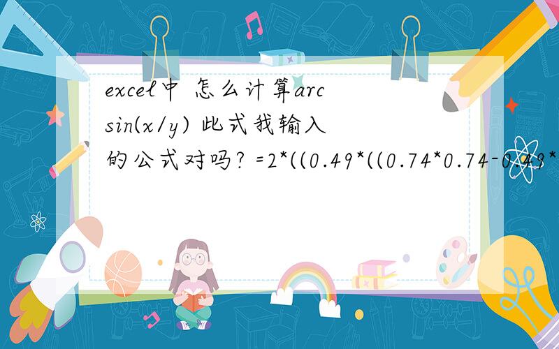 excel中 怎么计算arcsin(x/y) 此式我输入的公式对吗? =2*((0.49*((0.74*0.74-0.49*0.49)^(1/2)))+((3.14*0.74*0.74/180)*ASIN(0.49/0.74)))