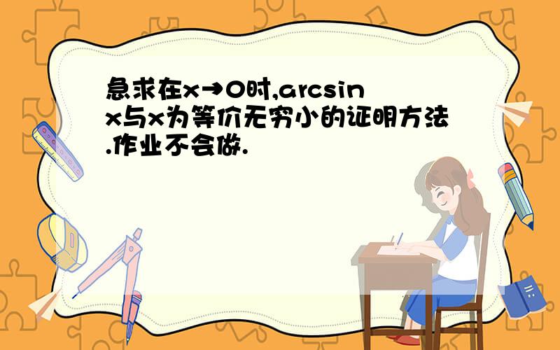 急求在x→0时,arcsinx与x为等价无穷小的证明方法.作业不会做.