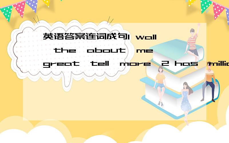 英语答案连词成句1 wall,the,about,me,great,tell,more,2 has,million,people,six,it,got3 ameica,map,a,what,big,of,一定要正确的!