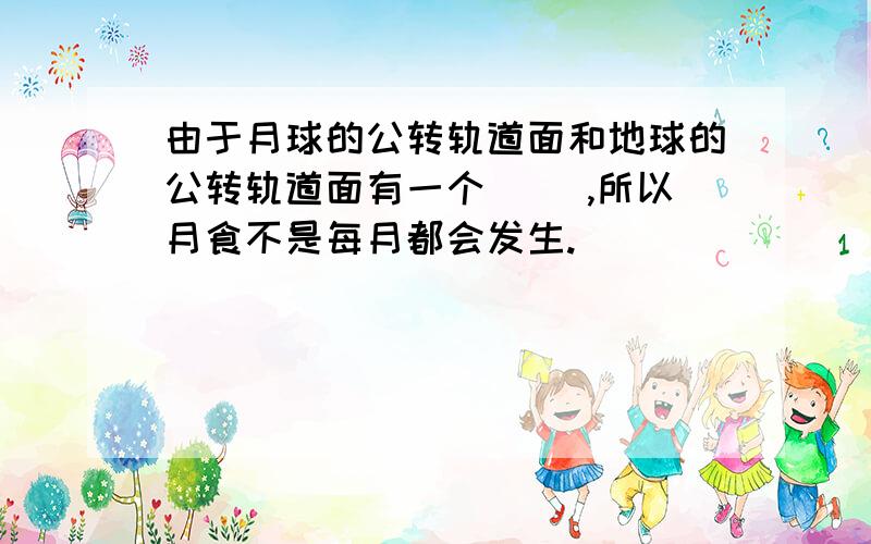 由于月球的公转轨道面和地球的公转轨道面有一个（ ）,所以月食不是每月都会发生.