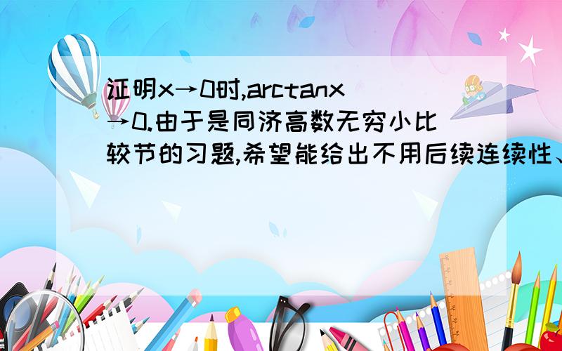 证明x→0时,arctanx→0.由于是同济高数无穷小比较节的习题,希望能给出不用后续连续性、导数概念的证明