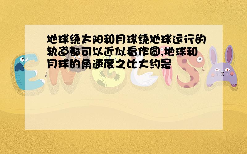 地球绕太阳和月球绕地球运行的轨道都可以近似看作圆,地球和月球的角速度之比大约是