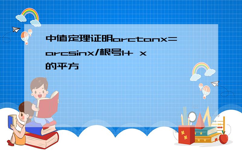 中值定理证明arctanx=arcsinx/根号1+ x的平方