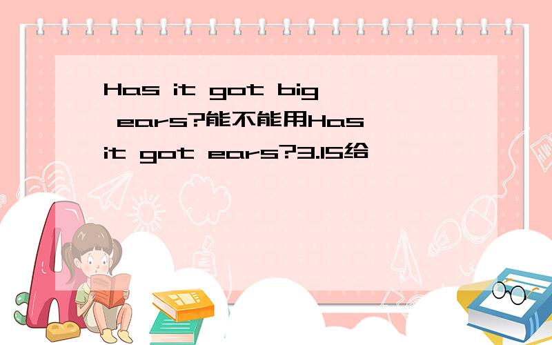 Has it got big ears?能不能用Has it got ears?3.15给