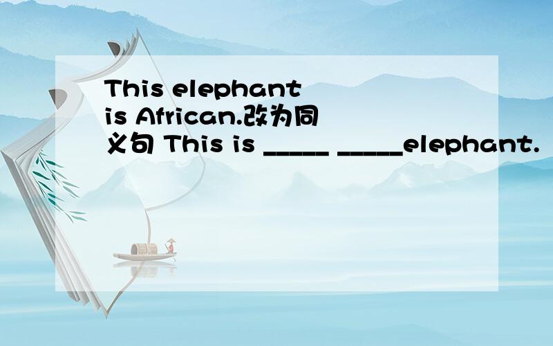 This elephant is African.改为同义句 This is _____ _____elephant.