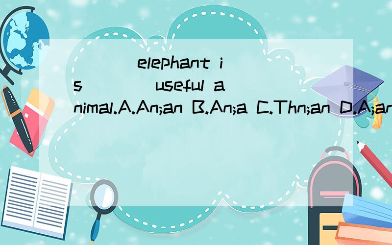 ___ elephant is ___ useful animal.A.An;an B.An;a C.Thn;an D.A;an___ elephant is ___ useful animal.A.An;an B.An;a C.Thn;an D.A;an答案给的是B,为什么不能第一个空不能填The?还有到如何判断u开头的字母到底是an还是a?