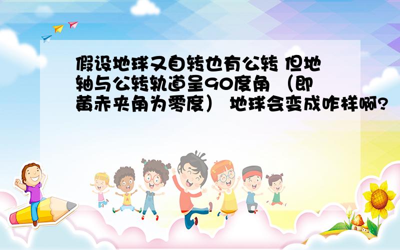 假设地球又自转也有公转 但地轴与公转轨道呈90度角 （即黄赤夹角为零度） 地球会变成咋样啊?