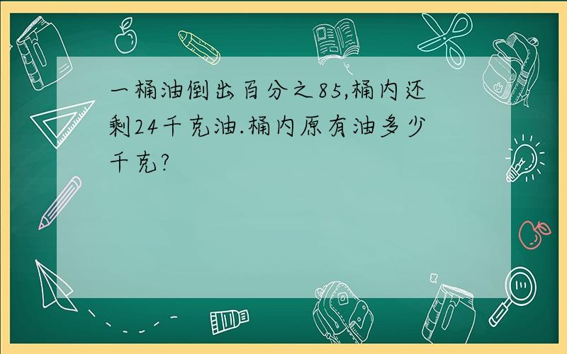 一桶油倒出百分之85,桶内还剩24千克油.桶内原有油多少千克?