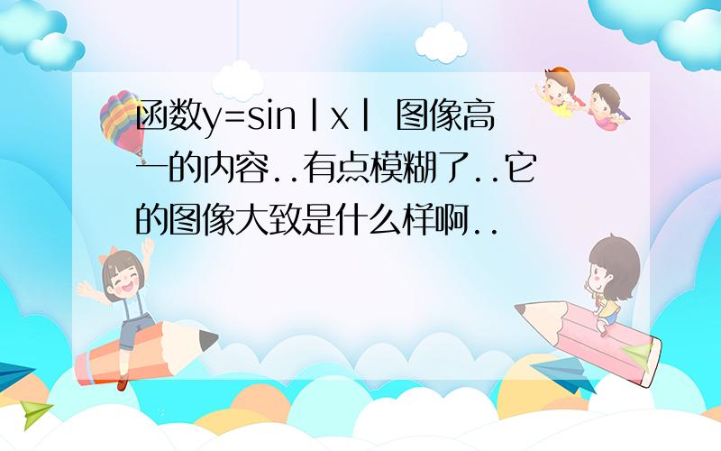 函数y=sin|x| 图像高一的内容..有点模糊了..它的图像大致是什么样啊..