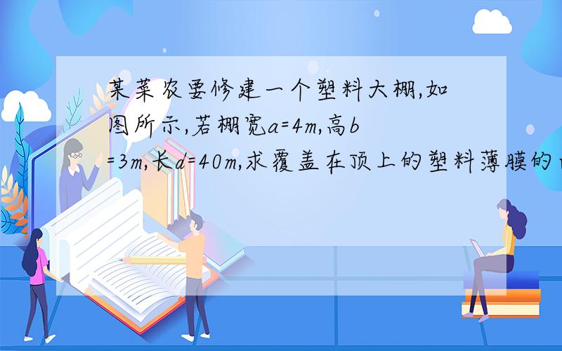 某菜农要修建一个塑料大棚,如图所示,若棚宽a=4m,高b=3m,长d=40m,求覆盖在顶上的塑料薄膜的面积