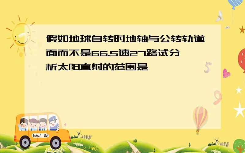 假如地球自转时地轴与公转轨道面而不是66.5速27路试分析太阳直射的范围是