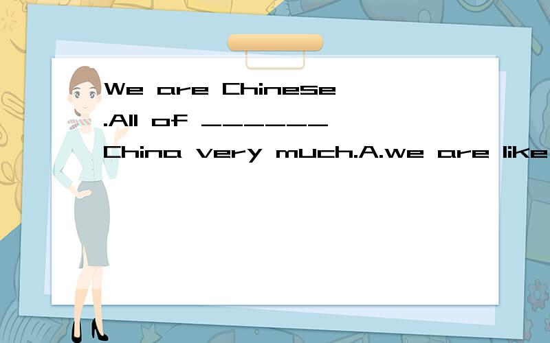 We are Chinese.All of ______China very much.A.we are like  B.us are like  C.we like  D.us like会追加的