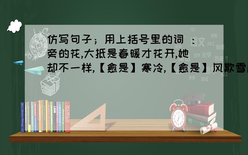 仿写句子；用上括号里的词 ：旁的花,大抵是春暖才花开,她却不一样,【愈是】寒冷,【愈是】风欺雪压,花开得【愈】精神,【愈】秀气