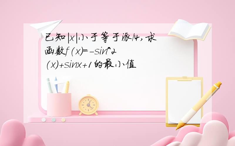 已知|x|小于等于派/4,求函数f(x)=-sin^2 (x)+sinx+1的最小值