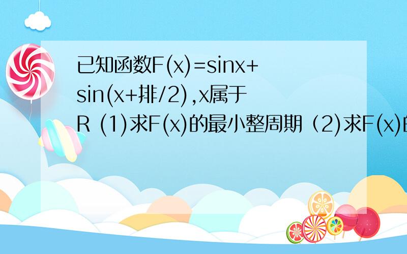 已知函数F(x)=sinx+sin(x+排/2),x属于R (1)求F(x)的最小整周期（2)求F(x)的最大值和最小值(3)若F(x)=3/4,求sin2X的值.