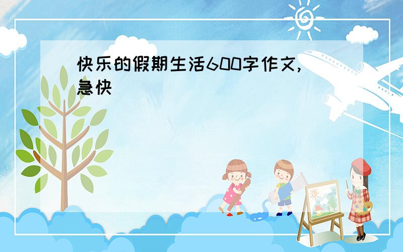 快乐的假期生活600字作文,急快