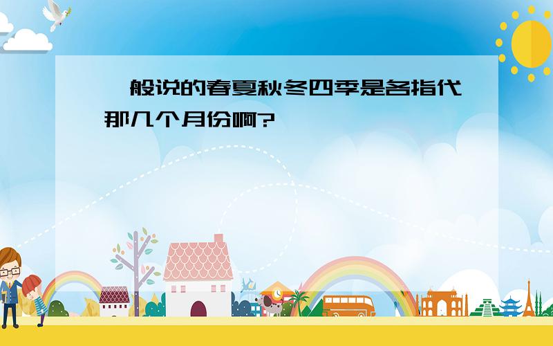 一般说的春夏秋冬四季是各指代那几个月份啊?