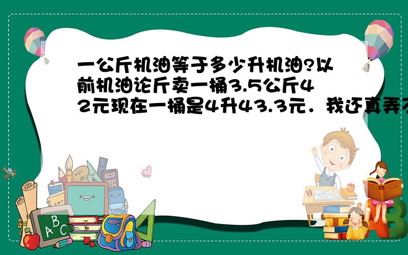 一公斤机油等于多少升机油?以前机油论斤卖一桶3.5公斤42元现在一桶是4升43.3元．我还真弄不懂了．涨了多少?