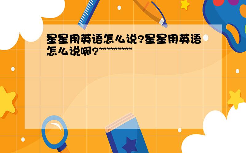 星星用英语怎么说?星星用英语怎么说啊?~~~~~~~~~