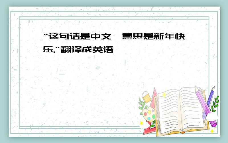 “这句话是中文,意思是新年快乐.”翻译成英语