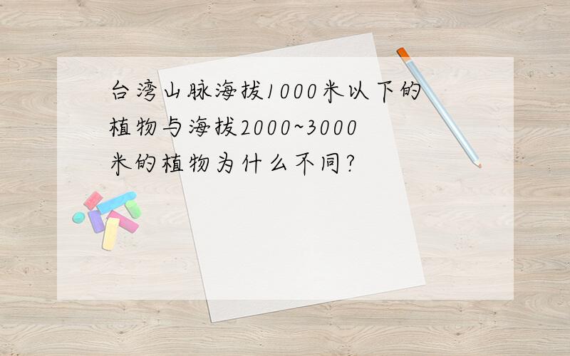 台湾山脉海拔1000米以下的植物与海拔2000~3000米的植物为什么不同?