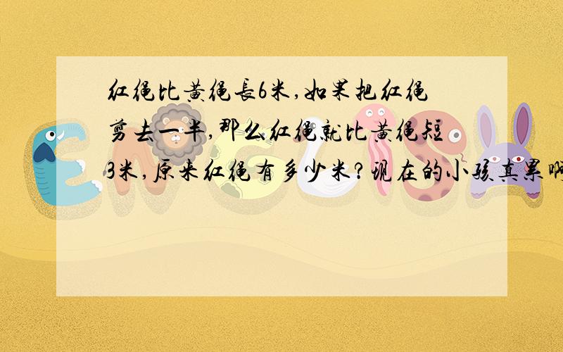 红绳比黄绳长6米,如果把红绳剪去一半,那么红绳就比黄绳短3米,原来红绳有多少米?现在的小孩真累啊XIEXIE大家