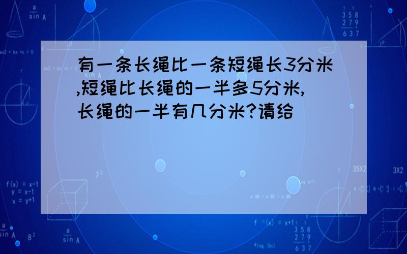 有一条长绳比一条短绳长3分米,短绳比长绳的一半多5分米,长绳的一半有几分米?请给