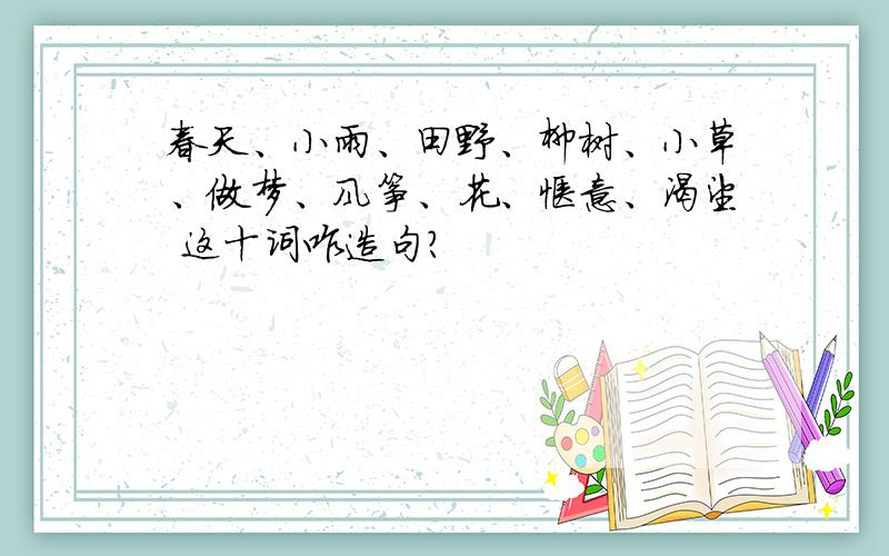春天、小雨、田野、柳树、小草、做梦、风筝、花、惬意、渴望 这十词咋造句?