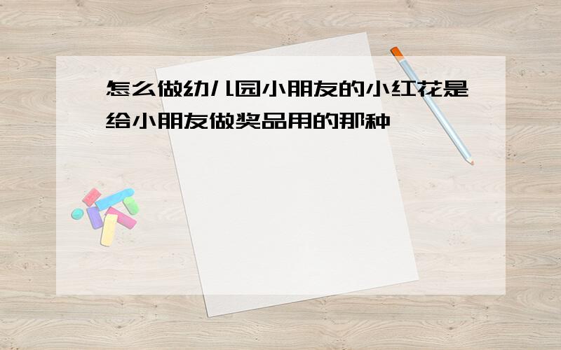 怎么做幼儿园小朋友的小红花是给小朋友做奖品用的那种