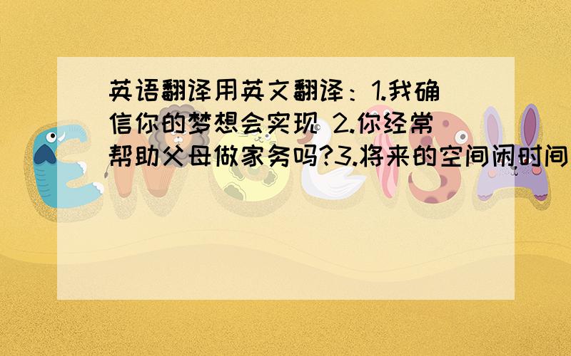 英语翻译用英文翻译：1.我确信你的梦想会实现 2.你经常帮助父母做家务吗?3.将来的空间闲时间会更少 4.哪个国家会赢得下届世界杯?